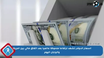 أسعار الدولار تشهد ارتفاعا ملحوظا عالميا بعد اتفاق مالي بين أمريكا واليابان اليوم